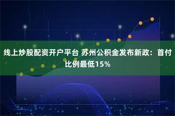 线上炒股配资开户平台 苏州公积金发布新政：首付比例最低15%