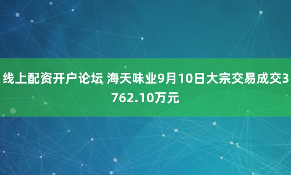 线上配资开户论坛 海天味业9月10日大宗交易成交3762.10万元