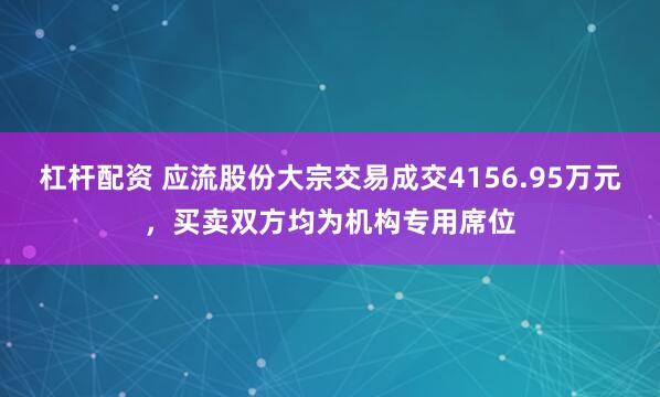 杠杆配资 应流股份大宗交易成交4156.95万元，买卖双方均为机构专用席位