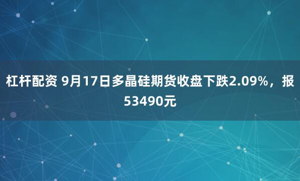 杠杆配资 9月17日多晶硅期货收盘下跌2.09%，报53490元