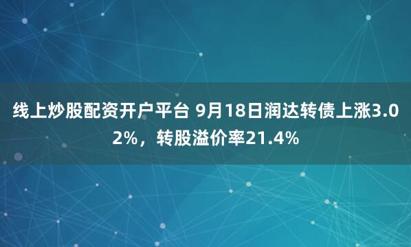线上炒股配资开户平台 9月18日润达转债上涨3.02%，转股溢价率21.4%