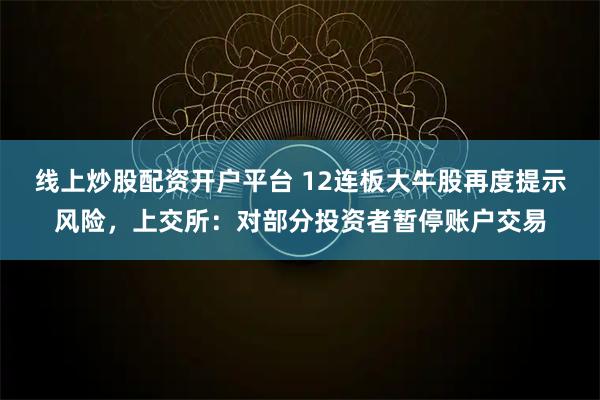 线上炒股配资开户平台 12连板大牛股再度提示风险，上交所：对部分投资者暂停账户交易