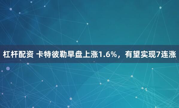 杠杆配资 卡特彼勒早盘上涨1.6%，有望实现7连涨