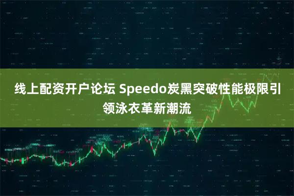线上配资开户论坛 Speedo炭黑突破性能极限引领泳衣革新潮流