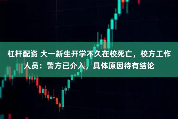 杠杆配资 大一新生开学不久在校死亡，校方工作人员：警方已介入，具体原因待有结论