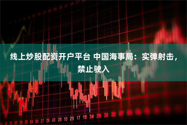 线上炒股配资开户平台 中国海事局：实弹射击，禁止驶入
