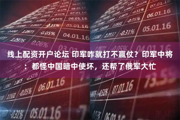 线上配资开户论坛 印军咋就打不赢仗？印军中将：都怪中国暗中使坏，还帮了俄军大忙