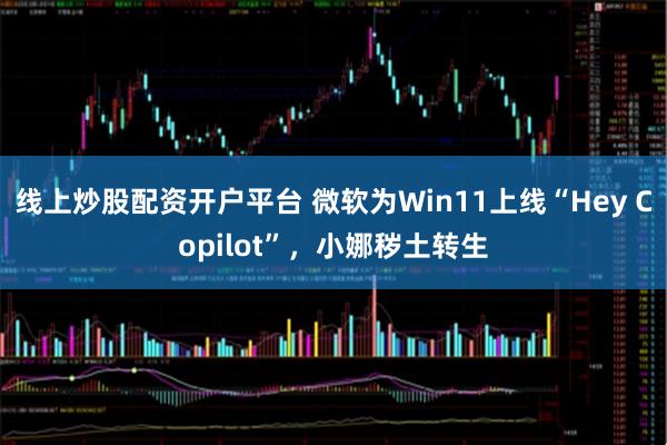 线上炒股配资开户平台 微软为Win11上线“Hey Copilot”，小娜秽土转生