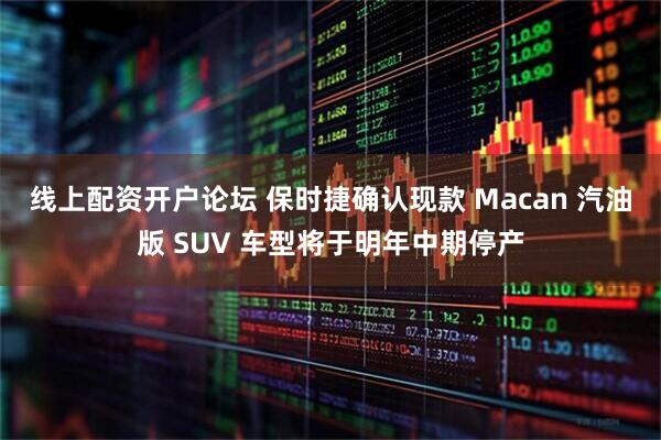 线上配资开户论坛 保时捷确认现款 Macan 汽油版 SUV 车型将于明年中期停产