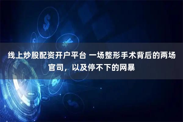线上炒股配资开户平台 一场整形手术背后的两场官司，以及停不下的网暴