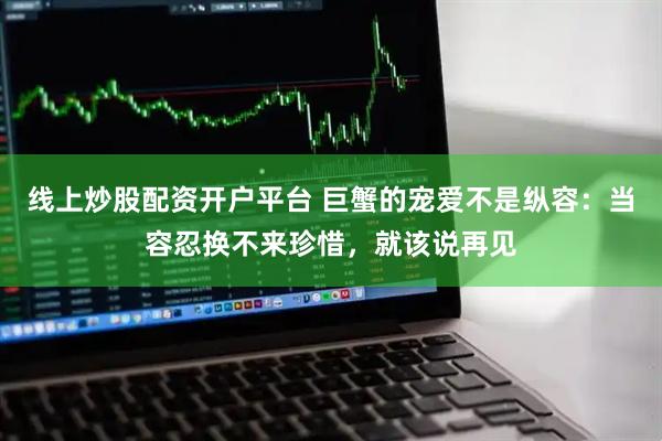 线上炒股配资开户平台 巨蟹的宠爱不是纵容：当容忍换不来珍惜，就该说再见