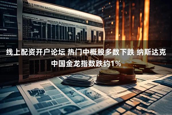 线上配资开户论坛 热门中概股多数下跌 纳斯达克中国金龙指数跌约1%