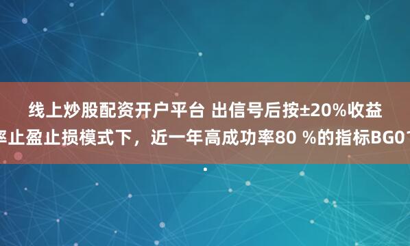 线上炒股配资开户平台 出信号后按±20%收益率止盈止损模式下，近一年高成功率80 %的指标BG01.