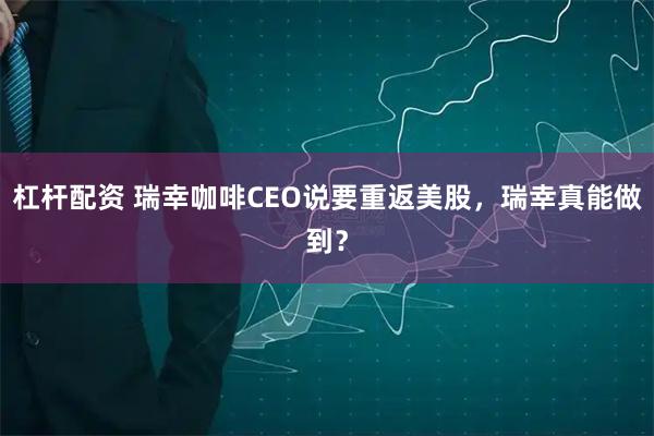 杠杆配资 瑞幸咖啡CEO说要重返美股，瑞幸真能做到？