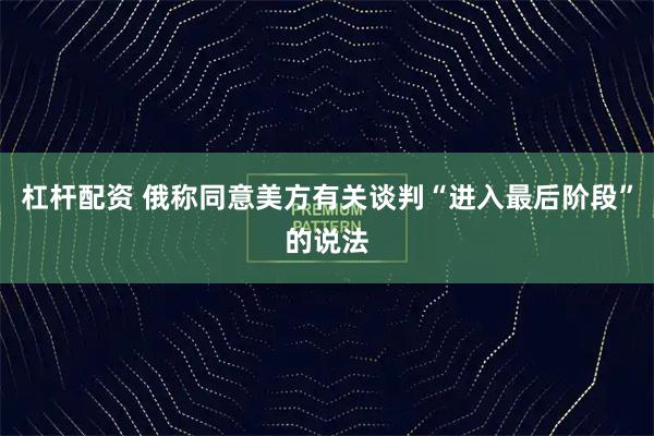 杠杆配资 俄称同意美方有关谈判“进入最后阶段”的说法