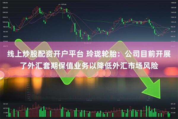 线上炒股配资开户平台 玲珑轮胎：公司目前开展了外汇套期保值业务以降低外汇市场风险