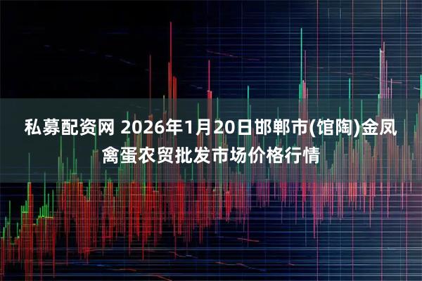 私募配资网 2026年1月20日邯郸市(馆陶)金凤禽蛋农贸批发市场价格行情