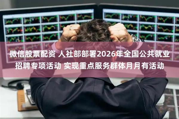 微信股票配资 人社部部署2026年全国公共就业招聘专项活动 实现重点服务群体月月有活动