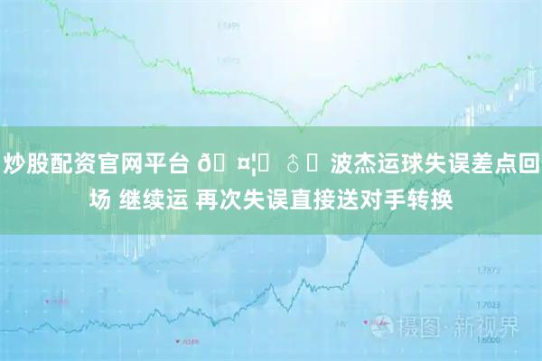 炒股配资官网平台 🤦‍♂️波杰运球失误差点回场 继续运 再次失误直接送对手转换
