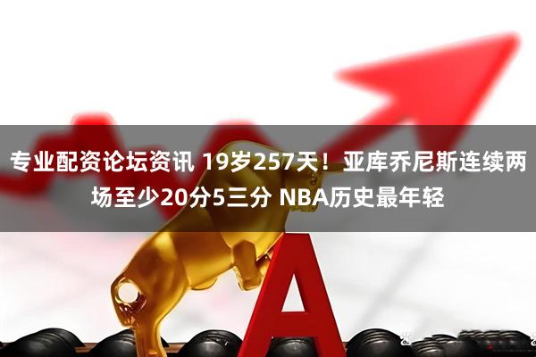 专业配资论坛资讯 19岁257天！亚库乔尼斯连续两场至少20分5三分 NBA历史最年轻