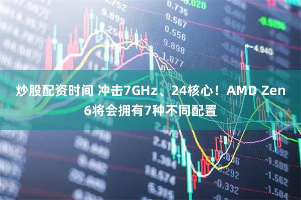 炒股配资时间 冲击7GHz、24核心！AMD Zen6将会拥有7种不同配置
