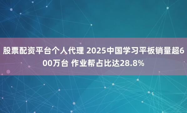 股票配资平台个人代理 2025中国学习平板销量超600万台 作业帮占比达28.8%