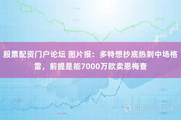 股票配资门户论坛 图片报：多特想抄底热刺中场格雷，前提是能7000万欧卖恩梅查