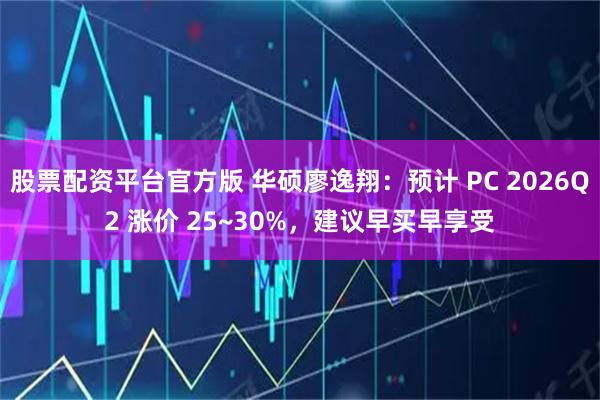 股票配资平台官方版 华硕廖逸翔：预计 PC 2026Q2 涨价 25~30%，建议早买早享受