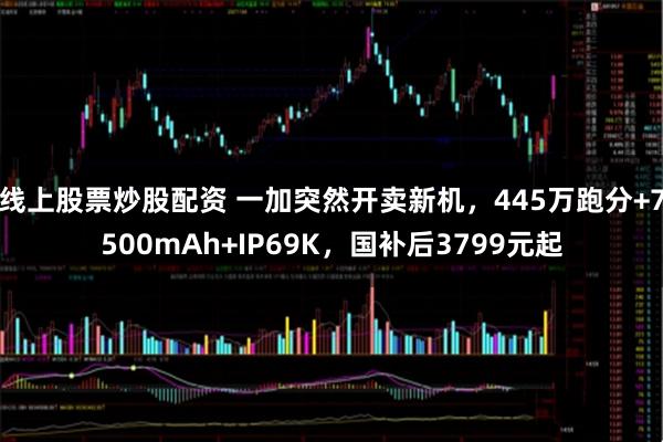 线上股票炒股配资 一加突然开卖新机，445万跑分+7500mAh+IP69K，国补后3799元起